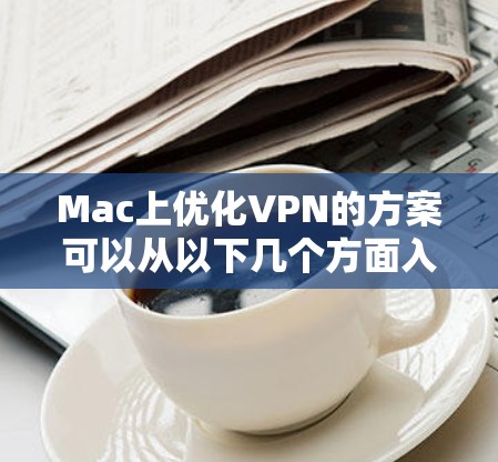 Mac上优化VPN的方案可以从以下几个方面入手，以提高VPN的连接速度、稳定性和使用体验