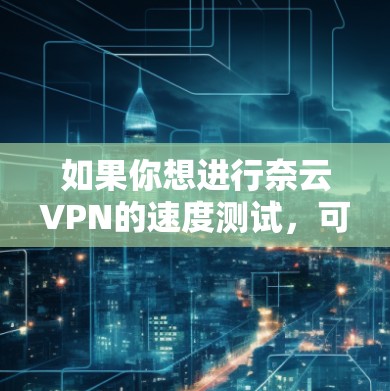 如果你想进行奈云VPN的速度测试,可以按照以下步骤进行 如果你想进行奈云VPN的速度测试,可以按照以下步骤进行