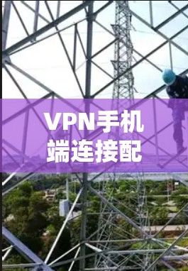 VPN手机端连接配置与优化方案 VPN手机端连接配置与优化方案