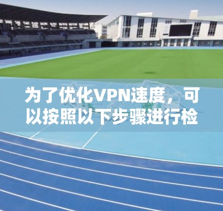 为了优化VPN速度,可以按照以下步骤进行检查和调整 为了优化VPN速度,可以按照以下步骤进行检查和调整