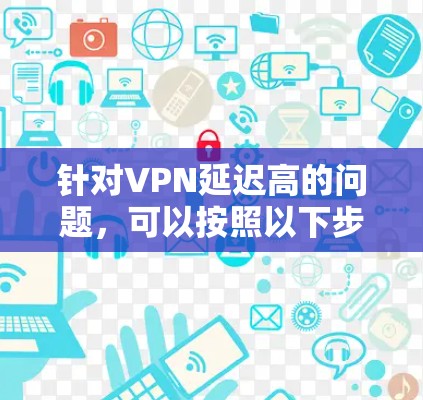 针对VPN延迟高的问题,可以按照以下步骤进行排查和优化 针对VPN延迟高的问题,可以按照以下步骤进行排查和优化