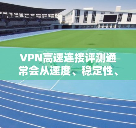 VPN高速连接评测通常会从速度、稳定性、安全性等多个方面对VPN服务进行评估。以下是一些关键因素和常见VPN服务的表现