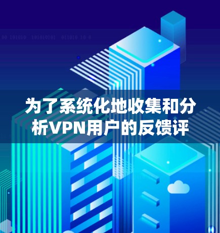 为了系统化地收集和分析VPN用户的反馈评价，可以按照以下步骤进行
