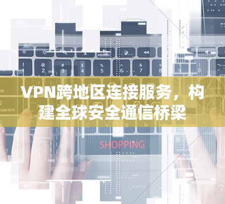 VPN跨地区连接服务，构建全球安全通信桥梁