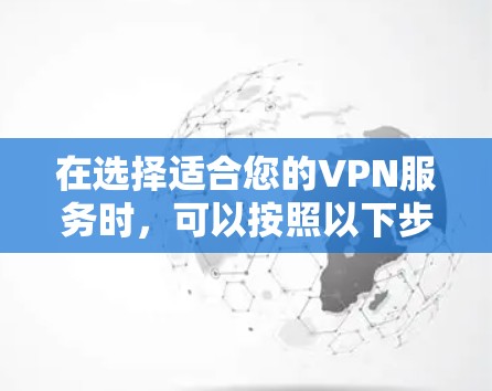在选择适合您的VPN服务时,可以按照以下步骤进行 在选择适合您的VPN服务时,可以按照以下步骤进行