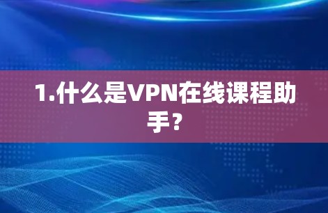 1.什么是VPN在线课程助手? 1.什么是VPN在线课程助手?