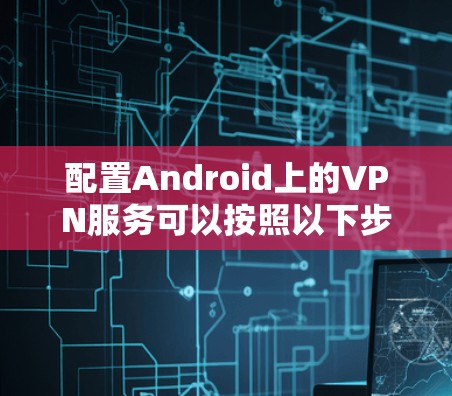 配置Android上的VPN服务可以按照以下步骤进行 配置Android上的VPN服务可以按照以下步骤进行