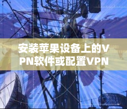 安装苹果设备上的VPN软件或配置VPN连接，可以根据以下步骤进行