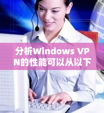 分析Windows VPN的性能可以从以下几个关键方面进行,确保用户获得最佳的使用体验 分析Windows VPN的性能可以从以下几个关键方面进行,确保用户获得最佳的使用体验