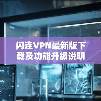 闪连VPN最新版下载及功能升级说明 闪连VPN最新版下载及功能升级说明