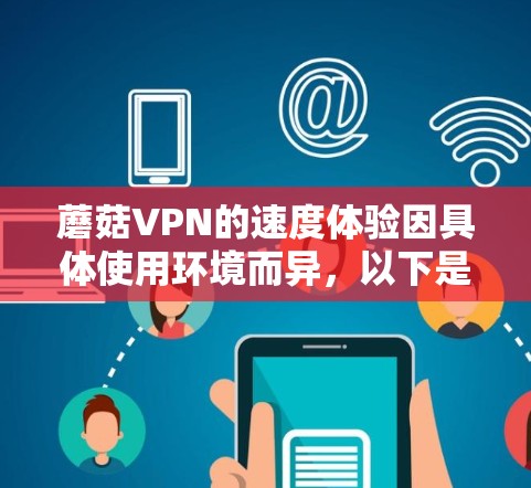 蘑菇VPN的速度体验因具体使用环境而异,以下是一些常见的评价和分析 蘑菇VPN的速度体验因具体使用环境而异,以下是一些常见的评价和分析