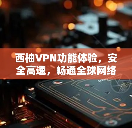 西柚VPN功能体验,安全高速,畅通全球网络 西柚VPN功能体验,安全高速,畅通全球网络