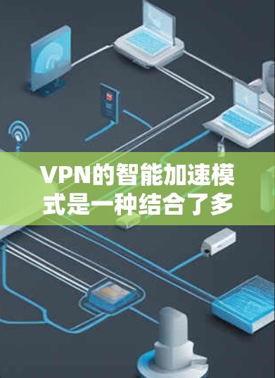 VPN的智能加速模式是一种结合了多种技术手段的服务特性,旨在优化用户的网络连接速度和稳定性。以下是对智能加速模式的详细分析 VPN的智能加速模式是一种结合了多种技术手段的服务特性,旨在优化用户的网络连接速度和稳定性。以下是对智能加速模式的详细分析