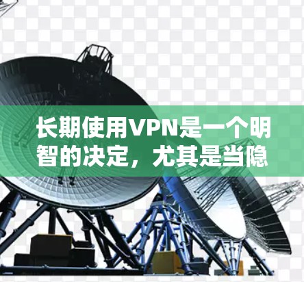 长期使用VPN是一个明智的决定，尤其是当隐私和安全是重要考虑因素时。以下是基于您的思考过程整理出的建议，帮助您做出明智的选择