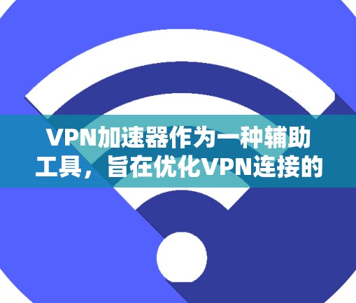 VPN加速器作为一种辅助工具，旨在优化VPN连接的性能和用户体验。以下是对其主要功能的详细分析和总结