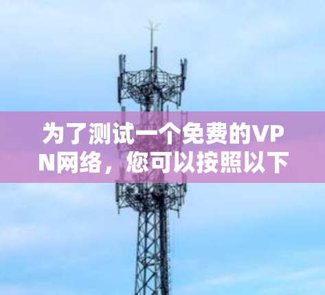 为了测试一个免费的VPN网络，您可以按照以下步骤进行