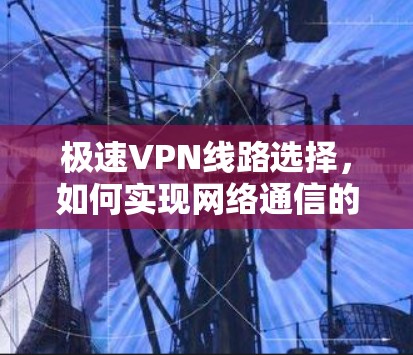 极速VPN线路选择,如何实现网络通信的最佳路径 极速VPN线路选择,如何实现网络通信的最佳路径