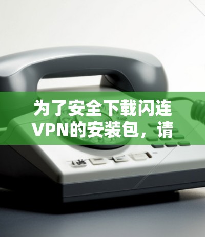 为了安全下载闪连VPN的安装包,请按照以下步骤操作 为了安全下载闪连VPN的安装包,请按照以下步骤操作