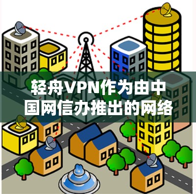 轻舟VPN作为由中国网信办推出的网络产品，旨在为用户提供安全、可靠的网络访问服务。以下是对轻舟VPN功能体验的详细分析