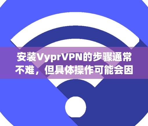 安装VyprVPN的步骤通常不难，但具体操作可能会因你的操作系统和VyprVPN的版本而有所不同。以下是一个通用的安装教程，适用于大多数情况