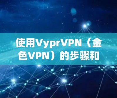 使用VyprVPN(金色VPN)的步骤和注意事项如下 使用VyprVPN(金色VPN)的步骤和注意事项如下