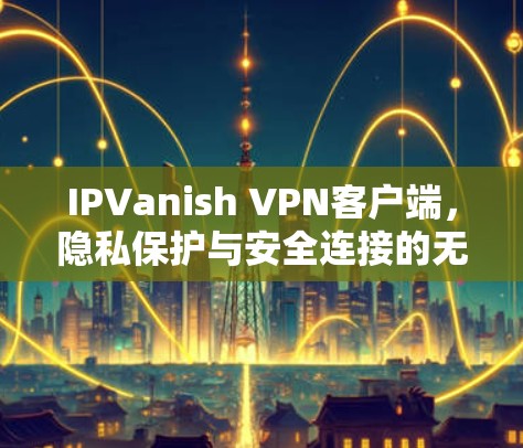 IPVanish VPN客户端，隐私保护与安全连接的无缝体验