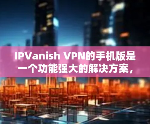 IPVanish VPN的手机版是一个功能强大的解决方案,适合希望保护隐私和安全的用户。以下是对其手机版的详细分析 IPVanish VPN的手机版是一个功能强大的解决方案,适合希望保护隐私和安全的用户。以下是对其手机版的详细分析