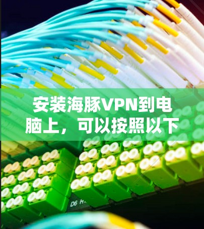安装海豚VPN到电脑上,可以按照以下步骤进行 安装海豚VPN到电脑上,可以按照以下步骤进行