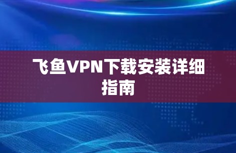 飞鱼VPN下载安装详细指南 飞鱼VPN下载安装详细指南
