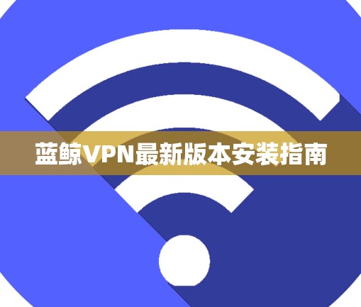 蓝鲸VPN最新版本安装指南 蓝鲸VPN最新版本安装指南