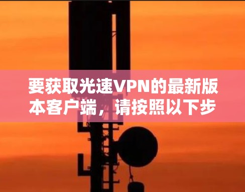 要获取光速VPN的最新版本客户端,请按照以下步骤操作 要获取光速VPN的最新版本客户端,请按照以下步骤操作