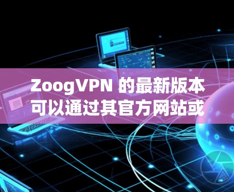 ZoogVPN 的最新版本可以通过其官方网站或应用商店找到。以下是详细的步骤 ZoogVPN 的最新版本可以通过其官方网站或应用商店找到。以下是详细的步骤