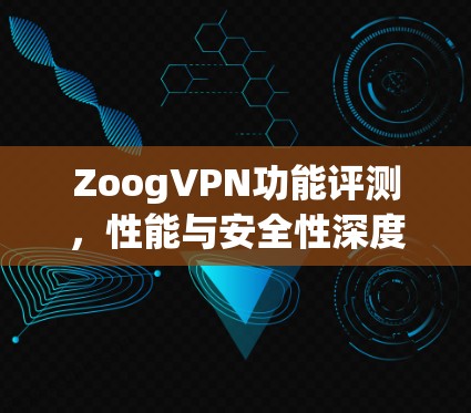 ZoogVPN功能评测,性能与安全性深度分析 ZoogVPN功能评测,性能与安全性深度分析