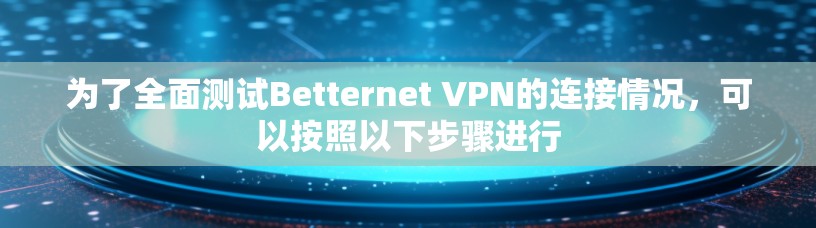 为了全面测试Betternet VPN的连接情况,可以按照以下步骤进行 为了全面测试Betternet VPN的连接情况,可以按照以下步骤进行