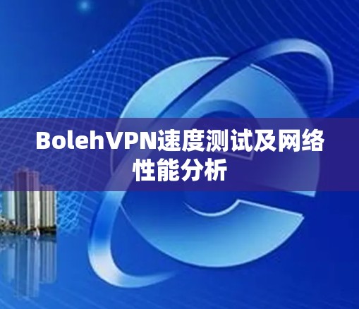 BolehVPN速度测试及网络性能分析 BolehVPN速度测试及网络性能分析