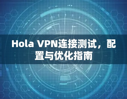 Hola VPN连接测试,配置与优化指南 Hola VPN连接测试,配置与优化指南