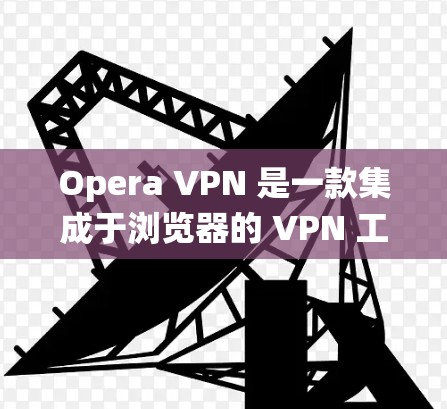 Opera VPN 是一款集成于浏览器的 VPN 工具，提供多种功能以保护隐私、绕过地理限制并确保网络安全。以下是其主要功能