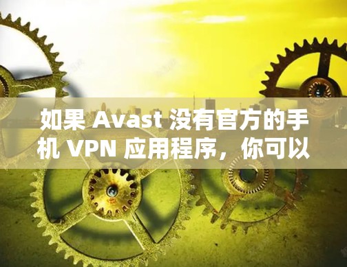 如果 Avast 没有官方的手机 VPN 应用程序,你可以考虑使用其他知名的 VPN 服务,比如 如果 Avast 没有官方的手机 VPN 应用程序,你可以考虑使用其他知名的 VPN 服务,比如