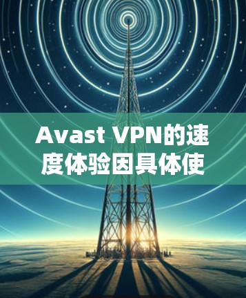 Avast VPN的速度体验因具体使用情况而异，以下是一些常见的体验和评价