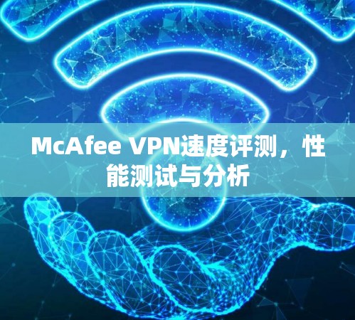 McAfee VPN速度评测，性能测试与分析