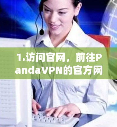1.访问官网,前往PandaVPN的官方网站,地址可以是https:www.pandavpn.com或中文版的https:www.pandavpn.com/zh 1.访问官网,前往PandaVPN的官方网站,地址可以是https:www.pandavpn.com或中文版的https:www.pandavpn.com/zh