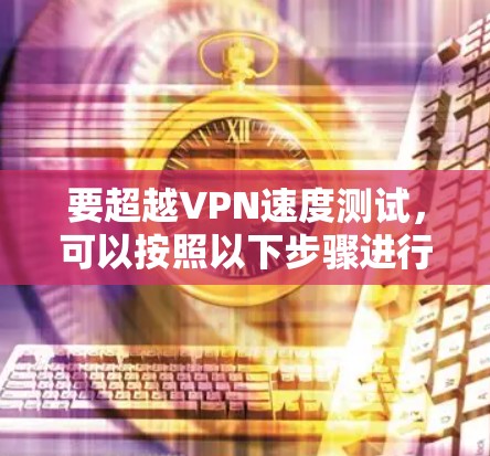 要超越VPN速度测试,可以按照以下步骤进行 要超越VPN速度测试,可以按照以下步骤进行