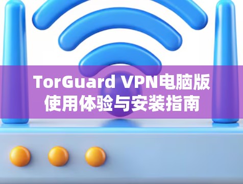 TorGuard VPN电脑版使用体验与安装指南 TorGuard VPN电脑版使用体验与安装指南
