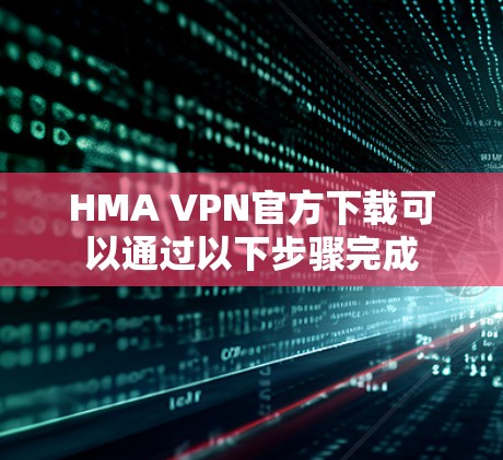 HMA VPN官方下载可以通过以下步骤完成 HMA VPN官方下载可以通过以下步骤完成