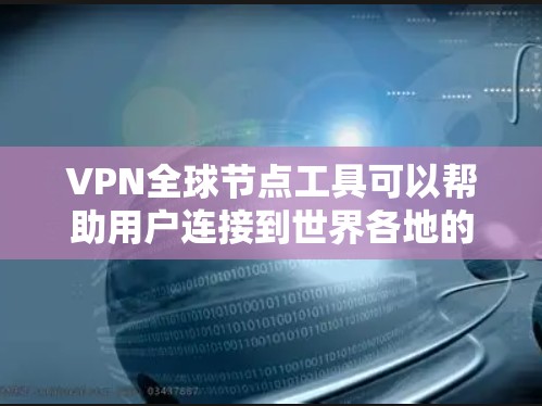 VPN全球节点工具可以帮助用户连接到世界各地的VPN服务器，从而实现跨国网络访问、隐私保护或规避网络限制。以下是一些常见的VPN全球节点工具及其简要说明