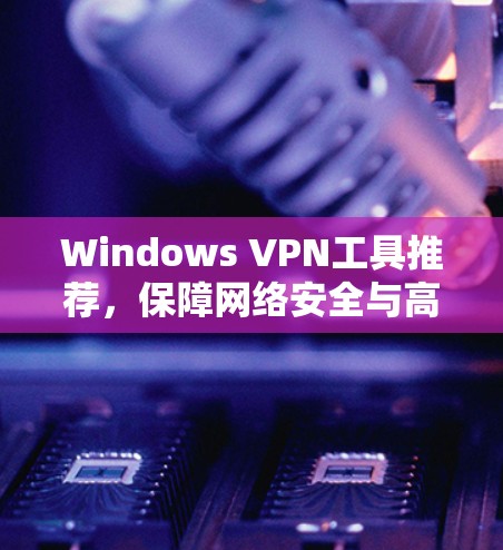 Windows VPN工具推荐,保障网络安全与高效通信 Windows VPN工具推荐,保障网络安全与高效通信