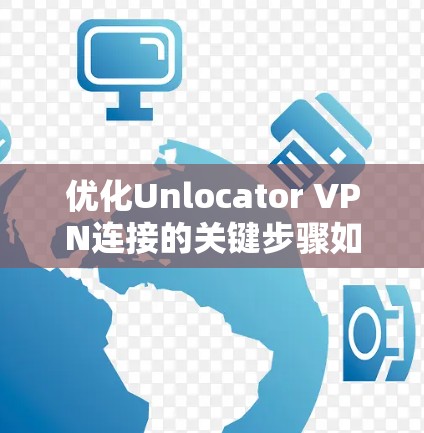 优化Unlocator VPN连接的关键步骤如下