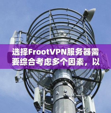 选择FrootVPN服务器需要综合考虑多个因素,以下是根据您的需求和分析后的建议 选择FrootVPN服务器需要综合考虑多个因素,以下是根据您的需求和分析后的建议