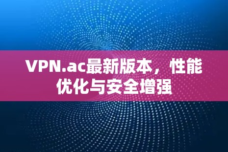 VPN.ac最新版本，性能优化与安全增强