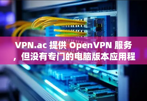 VPN.ac 提供 OpenVPN 服务,但没有专门的电脑版本应用程序。你可以通过 OpenVPN 提供的配置文件在电脑上配置 OpenVPN 客户端来连接。以下是常见的操作步骤 VPN.ac 提供 OpenVPN 服务,但没有专门的电脑版本应用程序。你可以通过 OpenVPN 提供的配置文件在电脑上配置 OpenVPN 客户端来连接。以下是常见的操作步骤